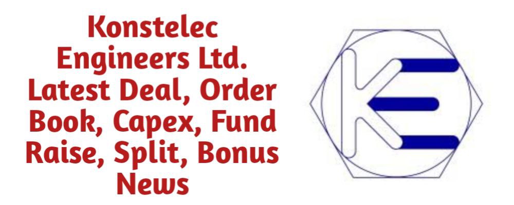 Konstelec Engineers Share Latest News of Deal, Order Book, Capex, Fund Raise (QIP, Preferential), Split, Bonus, Buyback Today